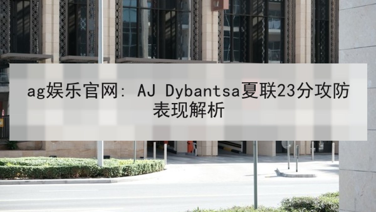 ag娱乐官网: AJ Dybantsa夏联23分攻防表现解析