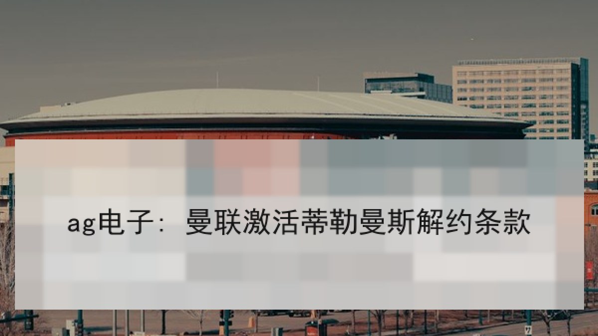 ag电子: 曼联激活蒂勒曼斯解约条款