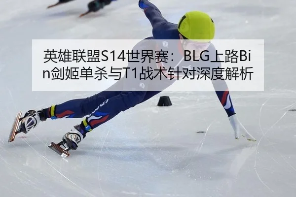 英雄联盟S14世界赛：BLG上路Bin剑姬单杀与T1战术针对深度解析