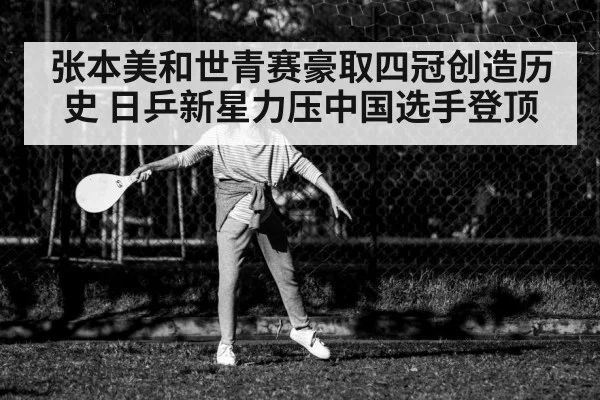 张本美和世青赛豪取四冠创造历史 日乒新星力压中国选手登顶