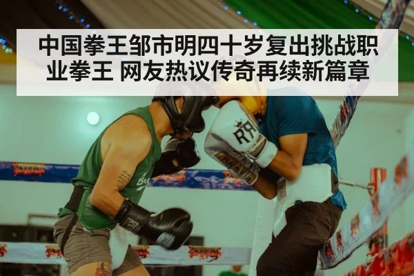 中国拳王邹市明四十岁复出挑战职业拳王 网友热议传奇再续新篇章