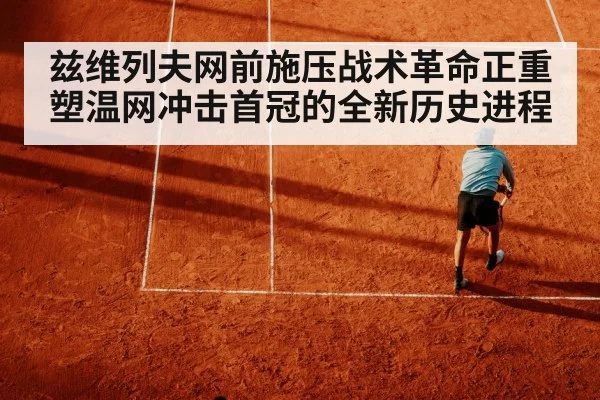 兹维列夫网前施压战术革命正重塑温网冲击首冠的全新历史进程