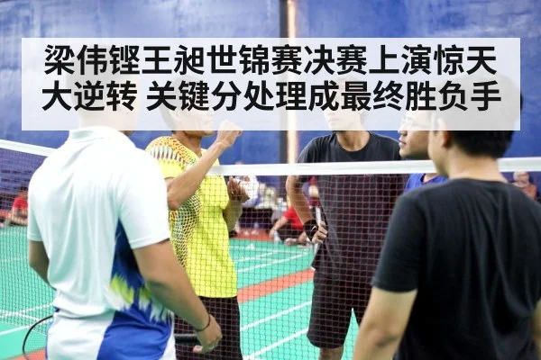 梁伟铿王昶世锦赛决赛上演惊天大逆转 关键分处理成最终胜负手