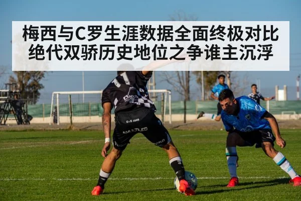梅西与C罗生涯数据全面终极对比 绝代双骄历史地位之争谁主沉浮