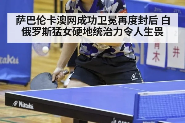 萨巴伦卡澳网成功卫冕再度封后 白俄罗斯猛女硬地统治力令人生畏